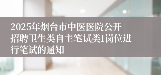 2025年烟台市中医医院公开招聘卫生类自主笔试类I岗位进行笔试的通知