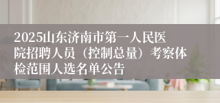 2025山东济南市第一人民医院招聘人员（控制总量）考察体检范围人选名单公告