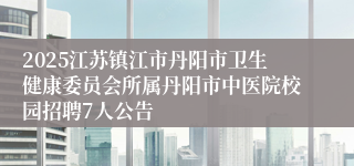 2025江苏镇江市丹阳市卫生健康委员会所属丹阳市中医院校园招聘7人公告