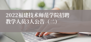2022福建技术师范学院招聘教学人员3人公告（二）