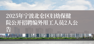 2025年宁波北仑区妇幼保健院公开招聘编外用工人员2人公告