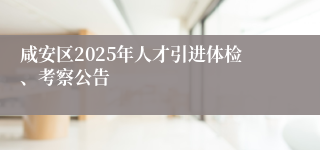咸安区2025年人才引进体检、考察公告