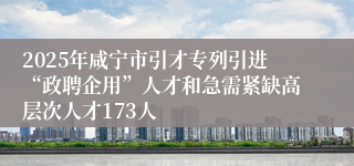 2025年咸宁市引才专列引进“政聘企用”人才和急需紧缺高层次人才173人