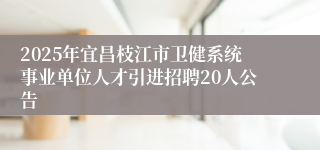 2025年宜昌枝江市卫健系统事业单位人才引进招聘20人公告