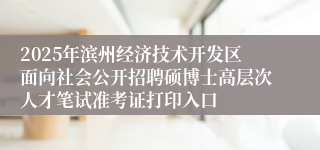 2025年滨州经济技术开发区面向社会公开招聘硕博士高层次人才笔试准考证打印入口