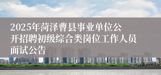 2025年菏泽曹县事业单位公开招聘初级综合类岗位工作人员面试公告