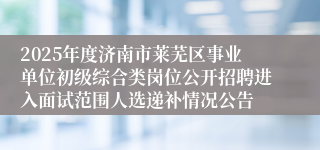 2025年度济南市莱芜区事业单位初级综合类岗位公开招聘进入面试范围人选递补情况公告