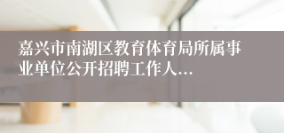 嘉兴市南湖区教育体育局所属事业单位公开招聘工作人...