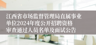江西省市场监督管理局直属事业单位2024年度公开招聘资格审查通过人员名单及面试公告