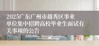 2025广东广州市越秀区事业单位集中招聘高校毕业生面试有关事项的公告