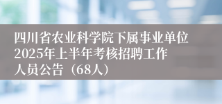 四川省农业科学院下属事业单位2025年上半年考核招聘工作人员公告（68人）