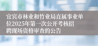 宜宾市林业和竹业局直属事业单位2025年第一次公开考核招聘现场资格审查的公告