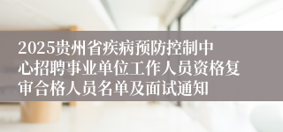 2025贵州省疾病预防控制中心招聘事业单位工作人员资格复审合格人员名单及面试通知