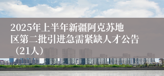 2025年上半年新疆阿克苏地区第二批引进急需紧缺人才公告（21人）