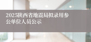 2025陕西省地震局拟录用参公单位人员公示