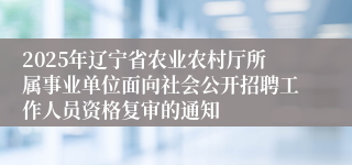 2025年辽宁省农业农村厅所属事业单位面向社会公开招聘工作人员资格复审的通知