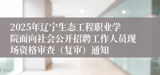 2025年辽宁生态工程职业学院面向社会公开招聘工作人员现场资格审查（复审）通知