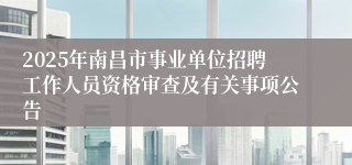 2025年南昌市事业单位招聘工作人员资格审查及有关事项公告