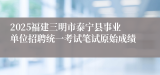 2025福建三明市泰宁县事业单位招聘统一考试笔试原始成绩