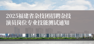 2025福建省杂技团招聘杂技演员岗位专业技能测试通知