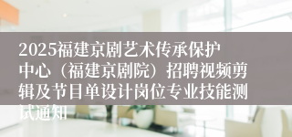 2025福建京剧艺术传承保护中心（福建京剧院）招聘视频剪辑及节目单设计岗位专业技能测试通知