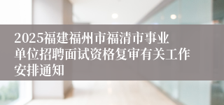 2025福建福州市福清市事业单位招聘面试资格复审有关工作安排通知
