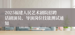 2025福建人民艺术剧院招聘话剧演员、导演岗位技能测试通知