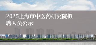 2025上海市中医药研究院拟聘人员公示