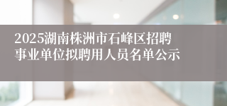 2025湖南株洲市石峰区招聘事业单位拟聘用人员名单公示