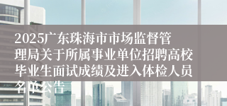2025广东珠海市市场监督管理局关于所属事业单位招聘高校毕业生面试成绩及进入体检人员名单公告