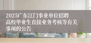 2025广东江门事业单位招聘高校毕业生直接业务考核等有关事项的公告