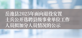 岳池县2025年面向退役安置士兵公开选聘县级事业单位工作人员拟加分人员情况的公示