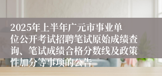 2025年上半年广元市事业单位公开考试招聘笔试原始成绩查询、笔试成绩合格分数线及政策性加分等事项的公告
