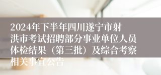 2024年下半年四川遂宁市射洪市考试招聘部分事业单位人员体检结果（第三批）及综合考察相关事宜公告