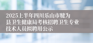 2025上半年四川乐山市犍为县卫生健康局考核招聘卫生专业技术人员拟聘用公示