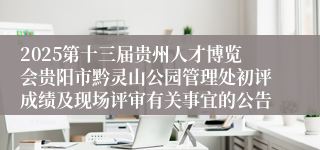 2025第十三届贵州人才博览会贵阳市黔灵山公园管理处初评成绩及现场评审有关事宜的公告