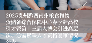 2025贵州黔西南州粮食和物资储备综合保障中心春季赴高校引才暨第十三届人博会引进高层次、急需紧缺人才资格复审情况公告