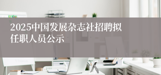 2025中国发展杂志社招聘拟任职人员公示