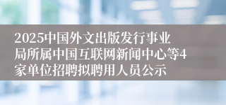 2025中国外文出版发行事业局所属中国互联网新闻中心等4家单位招聘拟聘用人员公示