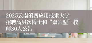 2025云南滇西应用技术大学招聘高层次博士和“双师型”教师30人公告