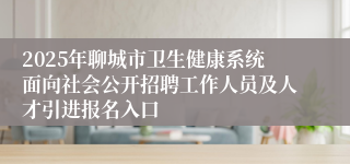 2025年聊城市卫生健康系统面向社会公开招聘工作人员及人才引进报名入口