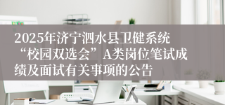 2025年济宁泗水县卫健系统“校园双选会”A类岗位笔试成绩及面试有关事项的公告