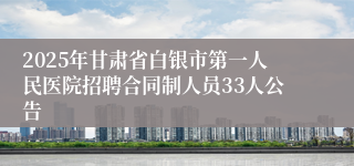 2025年甘肃省白银市第一人民医院招聘合同制人员33人公告