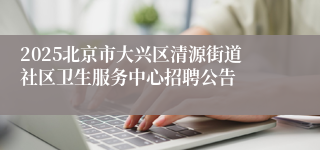 2025北京市大兴区清源街道社区卫生服务中心招聘公告