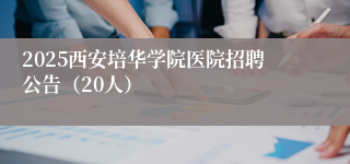 2025西安培华学院医院招聘公告（20人）