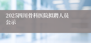 2025四川骨科医院拟聘人员公示