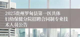2025贵州罗甸县第一医共体妇幼保健分院招聘合同制专业技术人员公告