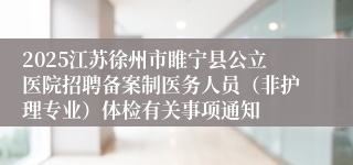 2025江苏徐州市睢宁县公立医院招聘备案制医务人员（非护理专业）体检有关事项通知