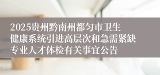 2025贵州黔南州都匀市卫生健康系统引进高层次和急需紧缺专业人才体检有关事宜公告