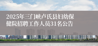 2025年三门峡卢氏县妇幼保健院招聘工作人员31名公告